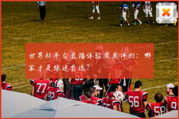 世界杯平台直播体验深度评测：哪家才是球迷首选？