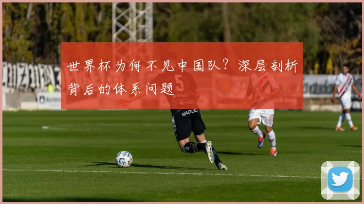 世界杯为何不见中国队？深层剖析背后的体系问题