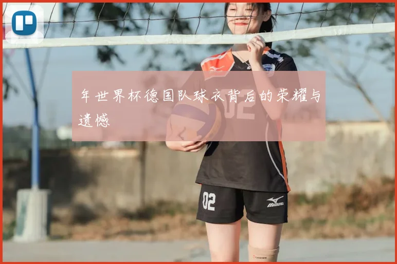 年世界杯德国队球衣背后的荣耀与遗憾