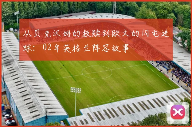 从贝克汉姆的救赎到欧文的闪电进球:02年英格兰阵容故事