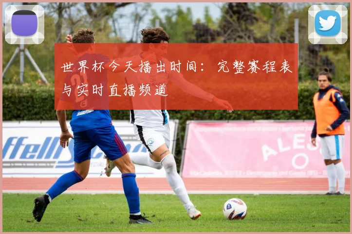 世界杯今天播出时间:完整赛程表与实时直播频道