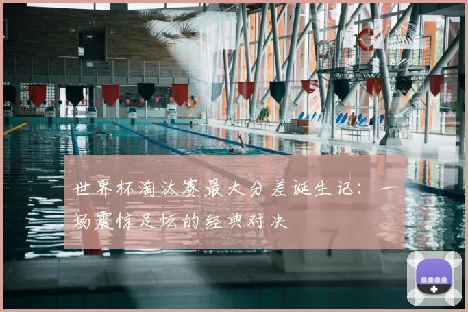世界杯淘汰赛最大分差诞生记:一场震惊足坛的经典对决