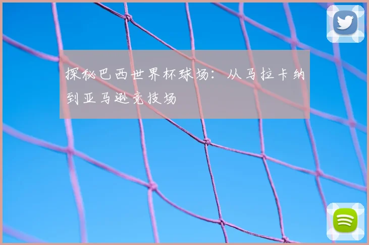 探秘巴西世界杯球场：从马拉卡纳到亚马逊竞技场