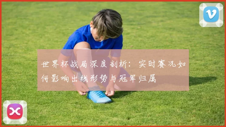世界杯战局深度剖析:实时赛况如何影响出线形势与冠军归属