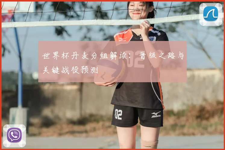 世界杯丹麦分组解读：晋级之路与关键战役预测