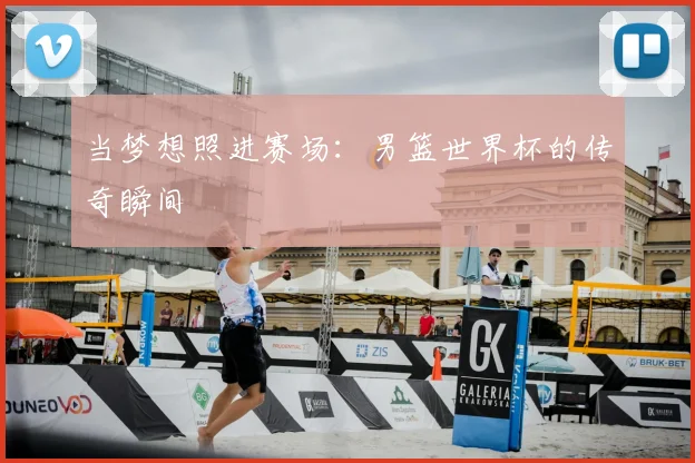 当梦想照进赛场:男篮世界杯的传奇瞬间