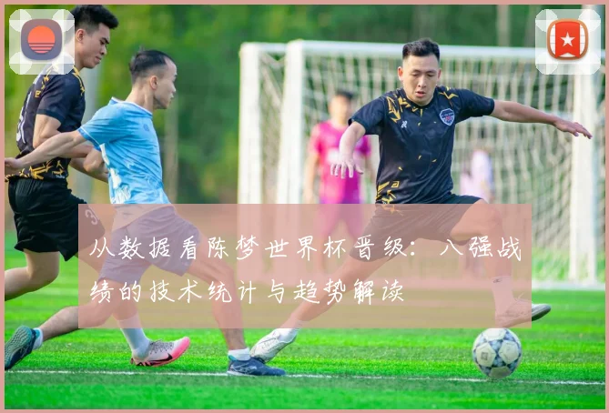 从数据看陈梦世界杯晋级：八强战绩的技术统计与趋势解读