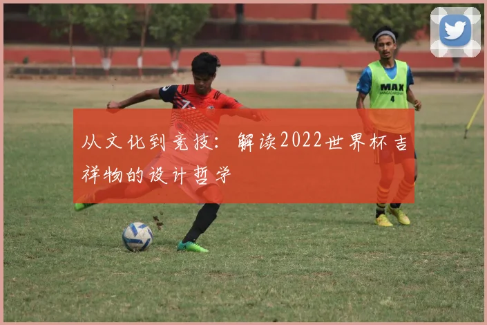 从文化到竞技：解读2022世界杯吉祥物的设计哲学