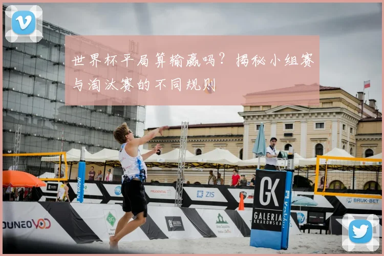 世界杯平局算输赢吗？揭秘小组赛与淘汰赛的不同规则