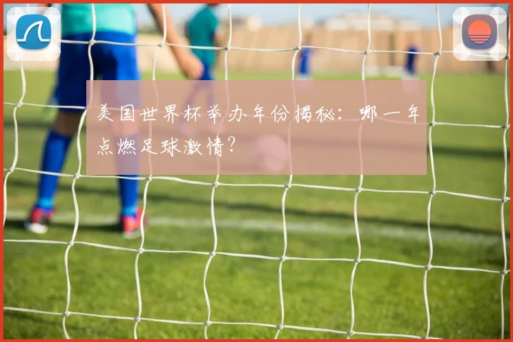美国世界杯举办年份揭秘：哪一年点燃足球激情？