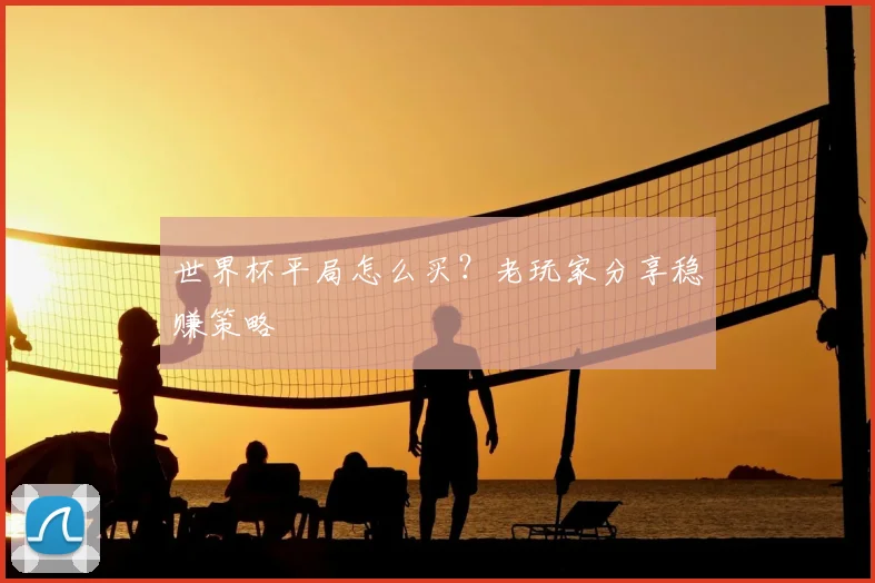 世界杯平局怎么买？老玩家分享稳赚策略