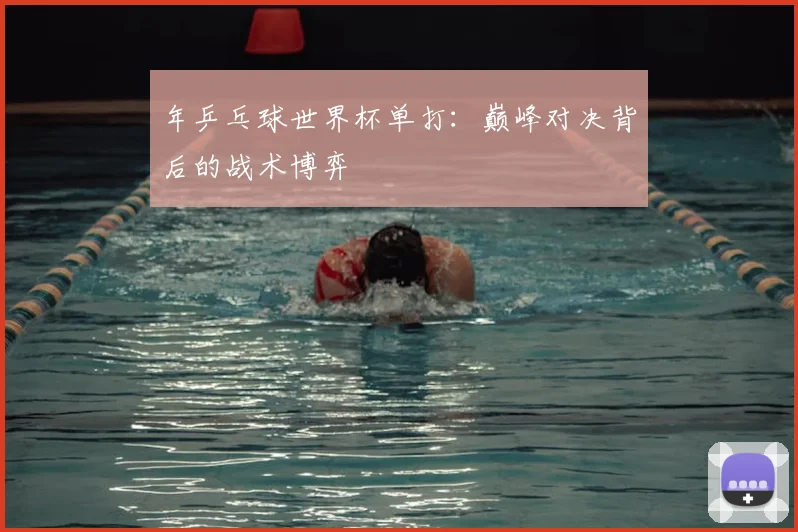 年乒乓球世界杯单打：巅峰对决背后的战术博弈
