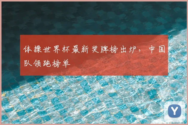 体操世界杯最新奖牌榜出炉,中国队领跑榜单
