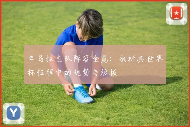 年乌拉圭队阵容全览：剖析其世界杯征程中的优势与短板