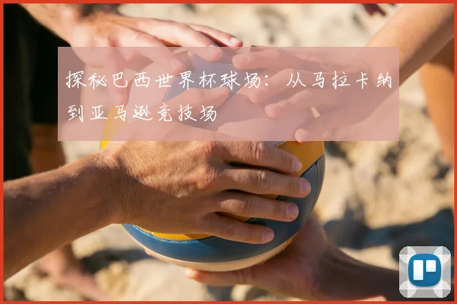 探秘巴西世界杯球场:从马拉卡纳到亚马逊竞技场