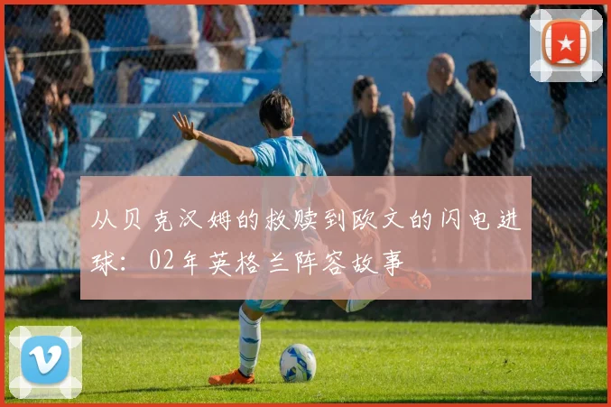 从贝克汉姆的救赎到欧文的闪电进球:02年英格兰阵容故事