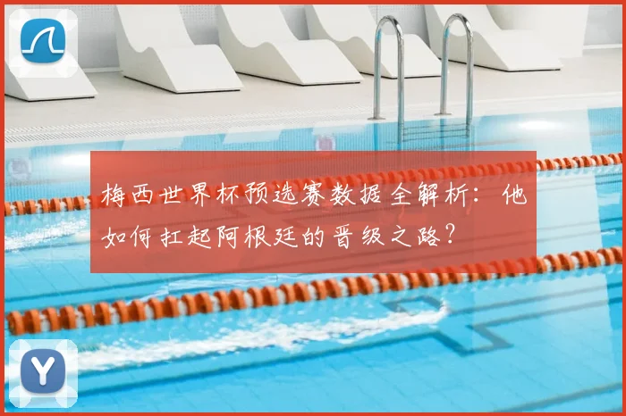梅西世界杯预选赛数据全解析:他如何扛起阿根廷的晋级之路?