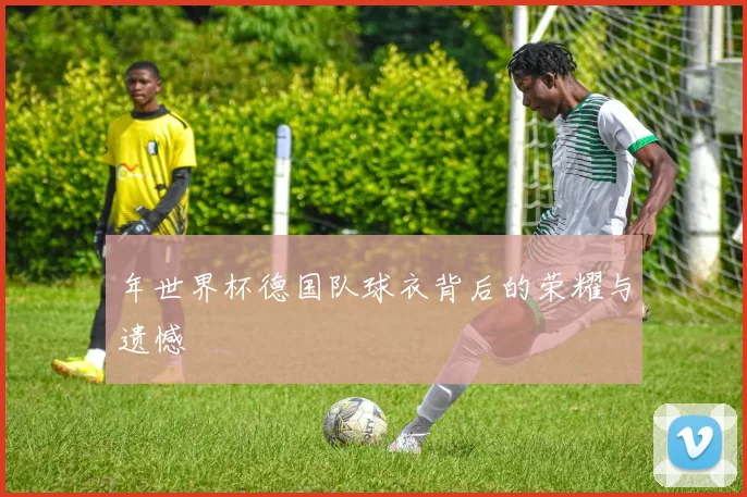 年世界杯德国队球衣背后的荣耀与遗憾
