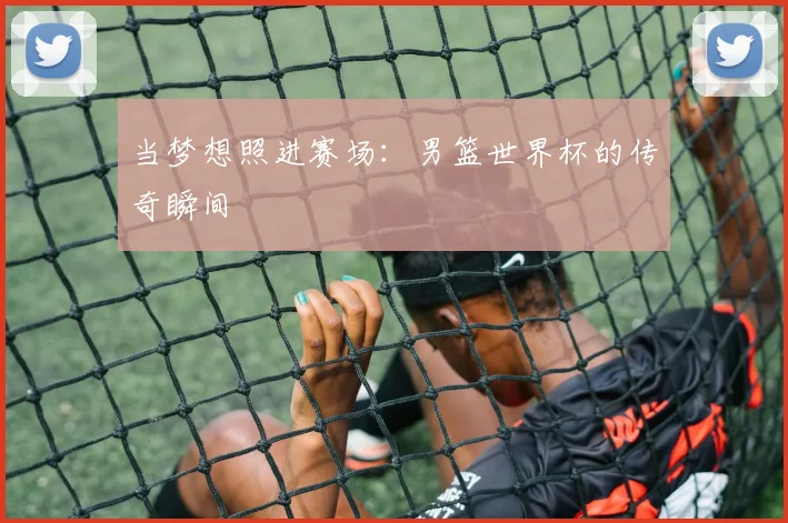 当梦想照进赛场:男篮世界杯的传奇瞬间