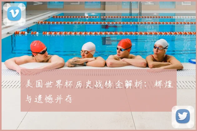 美国世界杯历史战绩全解析:辉煌与遗憾并存