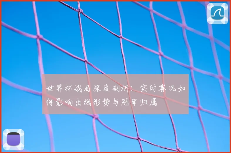 世界杯战局深度剖析:实时赛况如何影响出线形势与冠军归属