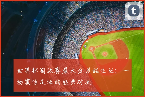 世界杯淘汰赛最大分差诞生记:一场震惊足坛的经典对决