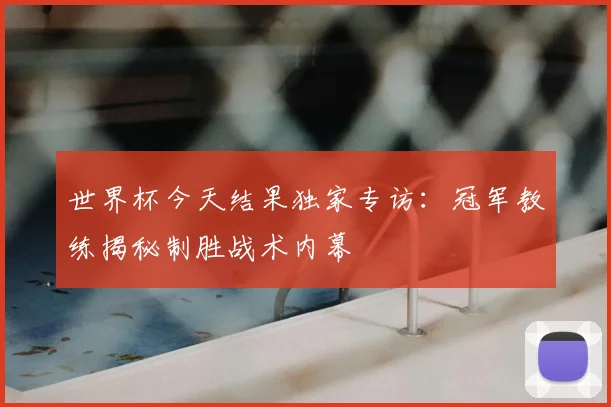 世界杯今天结果独家专访:冠军教练揭秘制胜战术内幕