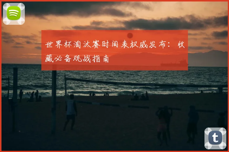 世界杯淘汰赛时间表权威发布：收藏必备观战指南
