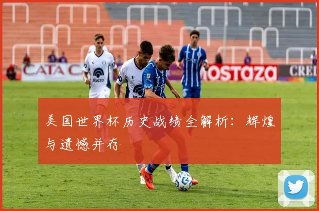 美国世界杯历史战绩全解析:辉煌与遗憾并存