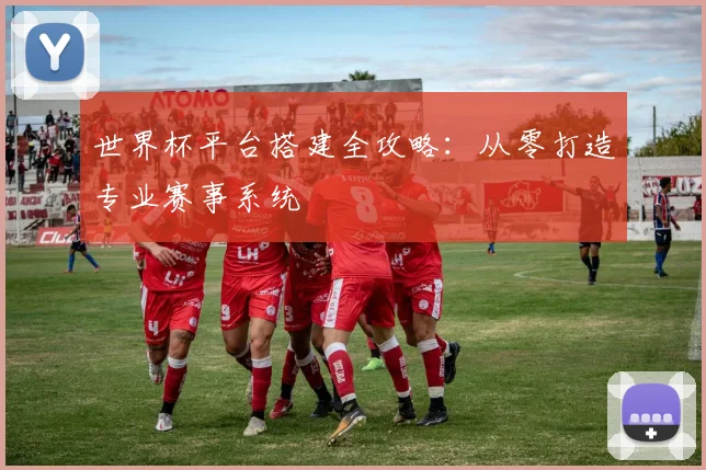 世界杯平台搭建全攻略：从零打造专业赛事系统