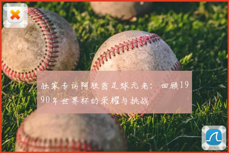 独家专访阿联酋足球元老：回顾1990年世界杯的荣耀与挑战